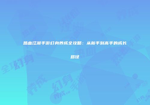 热血江湖手游幻身养成全攻略：从新手到高手的成长路径
