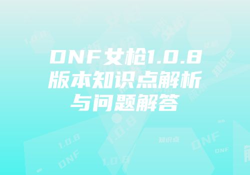 DNF女枪1.0.8版本知识点解析与问题解答