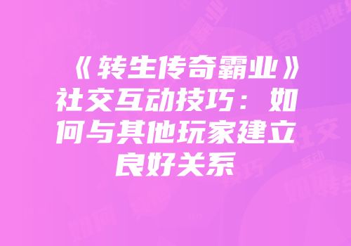 《转生传奇霸业》社交互动技巧:如何与其他玩家建立良好关系
