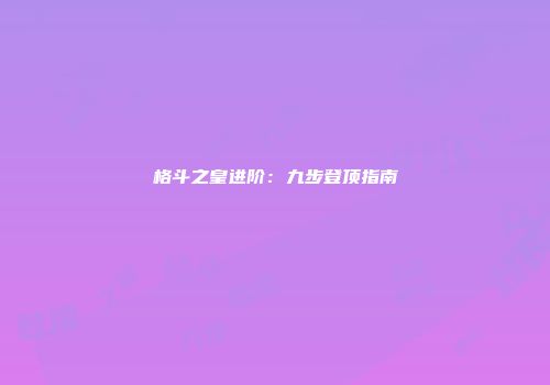 格斗之皇进阶：九步登顶指南