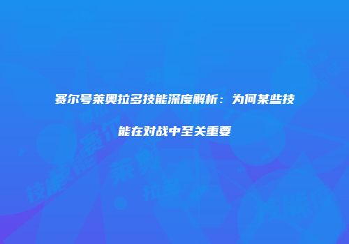 赛尔号莱奥拉多技能深度解析：为何某些技能在对战中至关重要