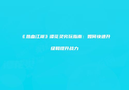 《热血江湖》谭花灵穷玩指南:如何快速升级和提升战力