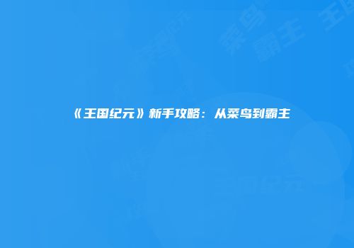 《王国纪元》新手攻略：从菜鸟到霸主