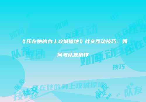 《压在她的身上攻城掠地》社交互动技巧：如何与队友协作