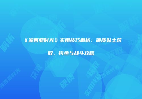 《波西亚时光》实用技巧解析：硬质黏土获取、钓鱼与战斗攻略