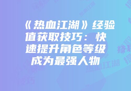 《热血江湖》经验值获取技巧：快速提升角色等级成为最强人物