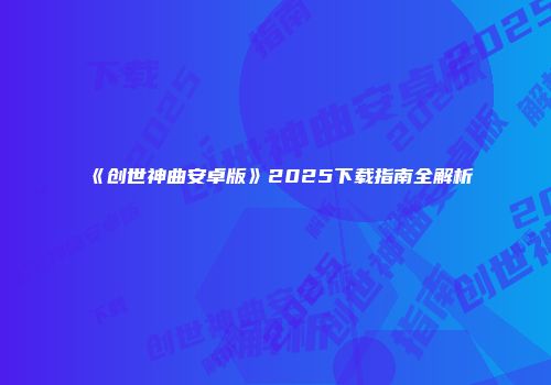 《创世神曲安卓版》2025下载指南全解析