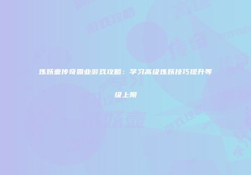 炼妖壶传奇霸业游戏攻略：学习高级炼妖技巧提升等级上限