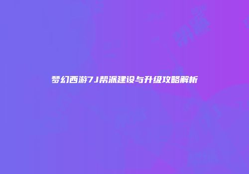 梦幻西游7J帮派建设与升级攻略解析