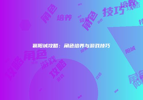 襄阳城攻略:角色培养与游戏技巧