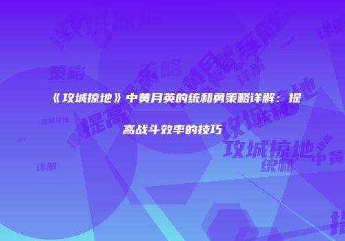 《攻城掠地》中黄月英的统和勇策略详解：提高战斗效率的技巧