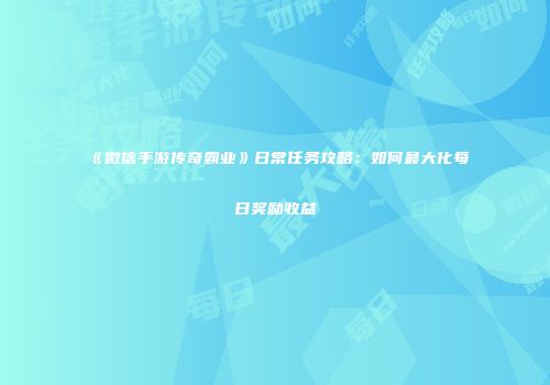 《微信手游传奇霸业》日常任务攻略：如何最大化每日奖励收益