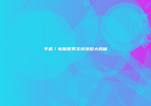 手机／电脑服务关闭绝招大揭秘