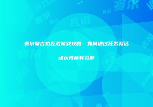 赛尔号吉拉瓦诺游戏攻略：如何通过任务和活动获得稀有资源