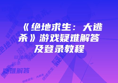 《绝地求生：大逃杀》游戏疑难解答及登录教程