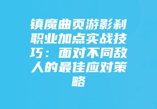 镇魔曲页游影刹职业加点实战技巧：面对不同敌人的最佳应对策略