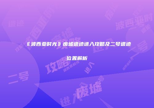 《波西亚时光》废墟遗迹进入攻略及二号遗迹位置解析