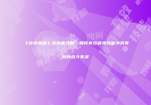 《传奇霸业》挂技能攻略：如何有效避免技能冲突导致的战斗失误