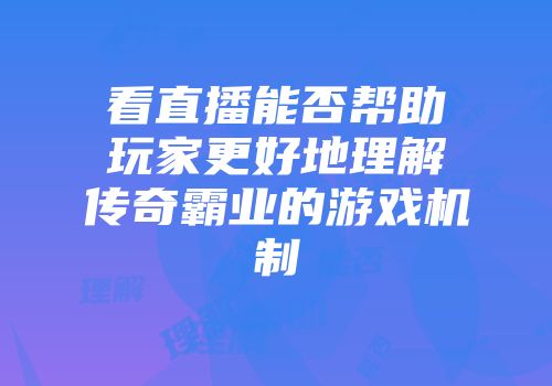 看直播能否帮助玩家更好地理解传奇霸业的游戏机制