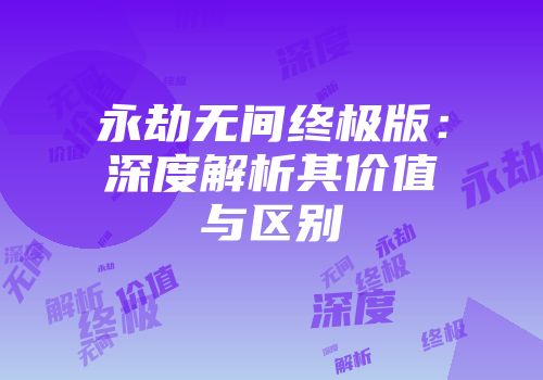 永劫无间终极版：深度解析其价值与区别