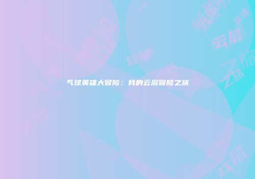 气球英雄大冒险：我的云层冒险之旅