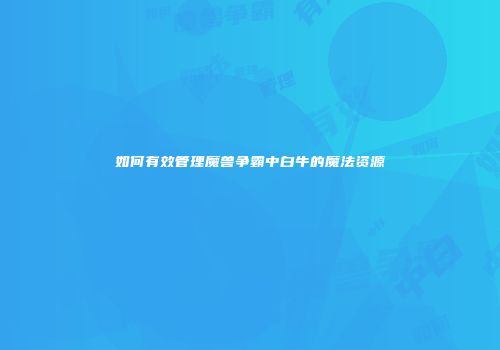 如何有效管理魔兽争霸中白牛的魔法资源