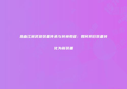 热血江湖武勋装备传承与转换教程：如何将旧装备转化为新装备