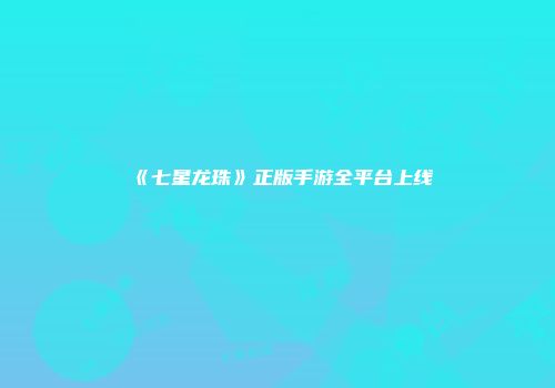 《七星龙珠》正版手游全平台上线