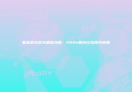 碧蓝航线高效刷级攻略：200w船坞经验提升秘籍