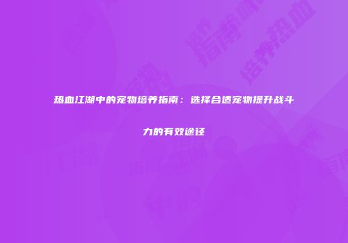 热血江湖中的宠物培养指南：选择合适宠物提升战斗力的有效途径