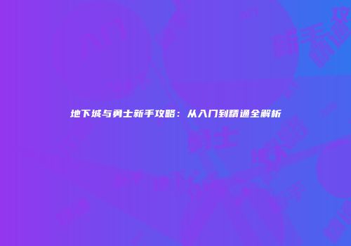 地下城与勇士新手攻略：从入门到精通全解析