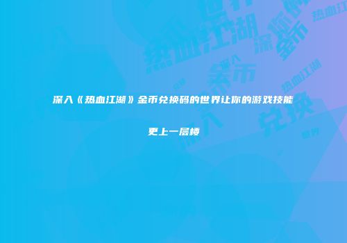 深入《热血江湖》金币兑换码的世界让你的游戏技能更上一层楼
