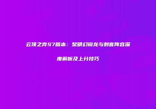 云顶之弈S7版本：黎明幻镜龙与刺客阵容深度解析及上分技巧