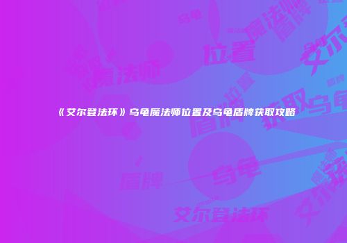 《艾尔登法环》乌龟魔法师位置及乌龟盾牌获取攻略