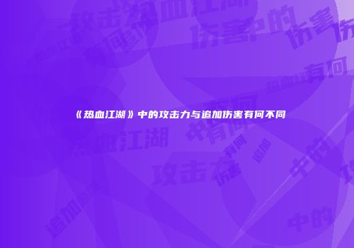 《热血江湖》中的攻击力与追加伤害有何不同