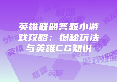 英雄联盟答题小游戏攻略：揭秘玩法与英雄CG知识