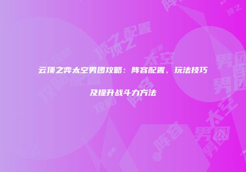 云顶之弈太空男团攻略：阵容配置、玩法技巧及提升战斗力方法
