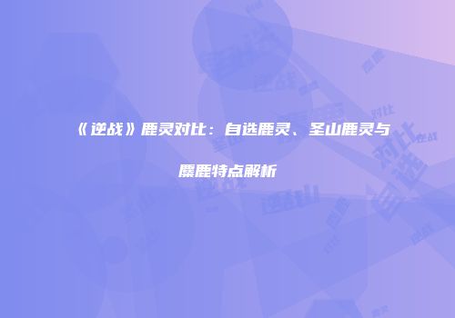 《逆战》鹿灵对比：自选鹿灵、圣山鹿灵与麋鹿特点解析