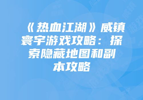 《热血江湖》威镇寰宇游戏攻略：探索隐藏地图和副本攻略