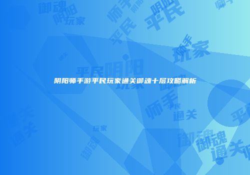 阴阳师手游平民玩家通关御魂十层攻略解析