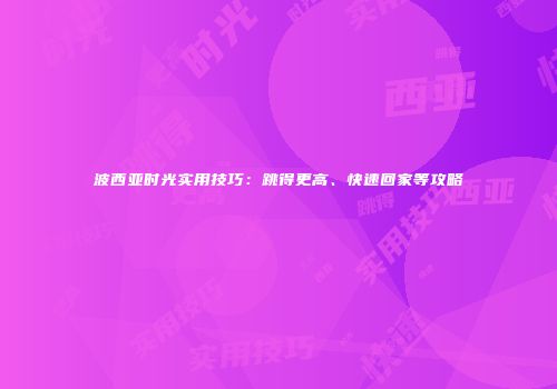 波西亚时光实用技巧：跳得更高、快速回家等攻略