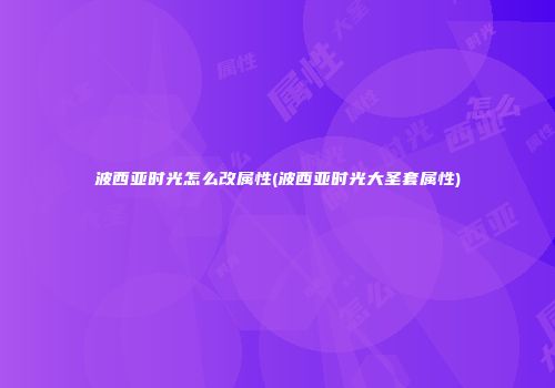 波西亚时光怎么改属性(波西亚时光大圣套属性)