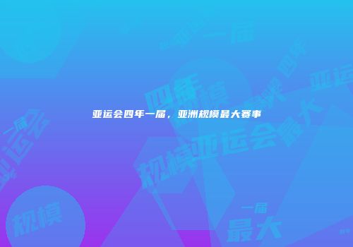 亚运会四年一届，亚洲规模最大赛事