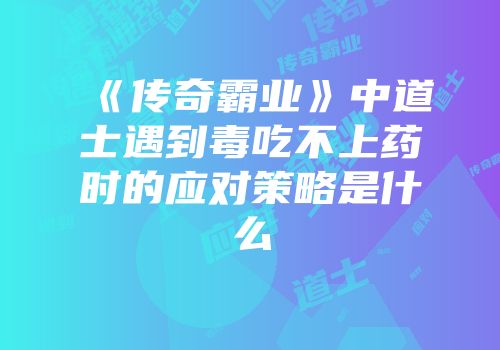 《传奇霸业》中道士遇到毒吃不上药时的应对策略是什么