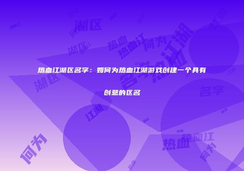 热血江湖区名字：如何为热血江湖游戏创建一个具有创意的区名