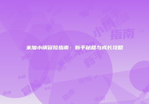 米加小镇冒险指南：新手秘籍与成长攻略