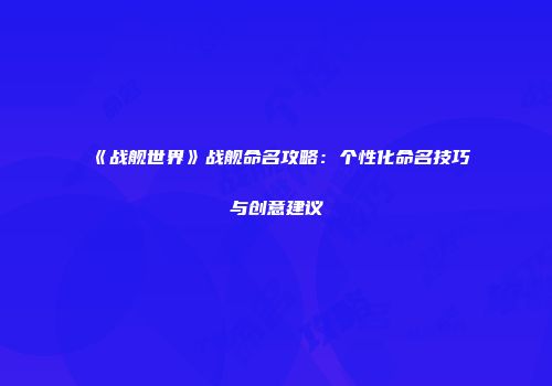 《战舰世界》战舰命名攻略：个性化命名技巧与创意建议