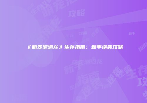 《萌宠泡泡龙》生存指南：新手逆袭攻略