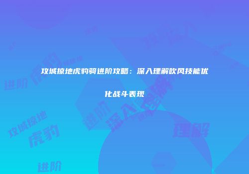 攻城掠地虎豹骑进阶攻略：深入理解吹风技能优化战斗表现