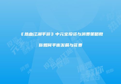 《热血江湖手游》中元宝投资与消费策略教你如何平衡发展与花费
